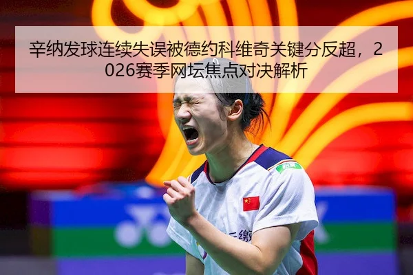 辛纳发球连续失误被德约科维奇关键分反超,2026赛季网坛焦点对决解析